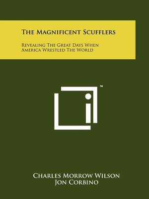 The Magnificent Scufflers: Revealing The Great Days When America Wrestled The World by Wilson, Charles Morrow