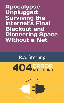 Apocalypse Unplugged: Surviving the Internet's Final Blackout and Pioneering Space Without a Net by Sterling, R. A.