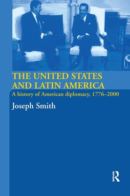 The United States and Latin America: A History of American Diplomacy, 1776-2000 by Smith, Joseph