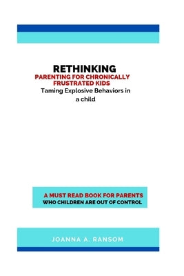 Rethinking Parenting for Chronically Frustrated Kids: Taming Explosive Behaviors in a child by Ransom, Joanna A.