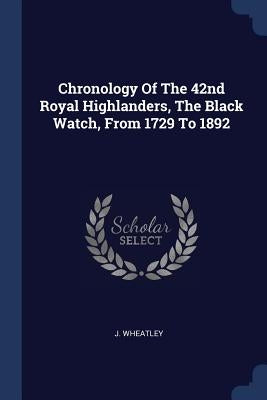 Chronology Of The 42nd Royal Highlanders, The Black Watch, From 1729 To 1892 by Wheatley, J.