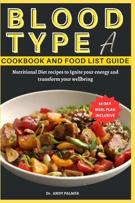 Blood Type a Cookbook and Food List Guide: Nutritional Diet recipes with a 28-day Meal plan to Ignite your energy and transform your wellbeing by Palmer, Andy