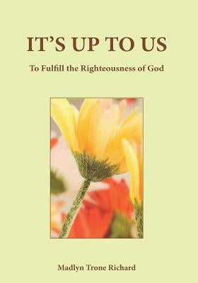 It's Up to Us: To Fulfill the Righteousness of God by Richard, Madelyn Trone
