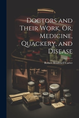 Doctors and Their Work, Or, Medicine, Quackery, and Disease by Carter, Robert Brudenell