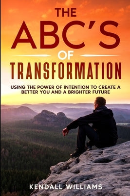 The ABC's of Transformation: Using the Power of Intention to Create a Better You and a Brighter Future by Williams, Kendall