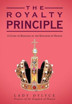 The Royalty Principle: A Guide to Reigning in the Kingdom of Heaven by Dylyce, Lady