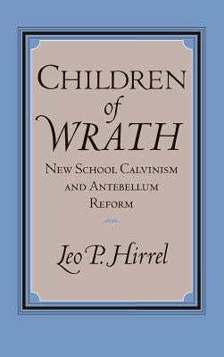 Children of Wrath: New School Calvinism and Antebellum Reform by Hirrel, Leo