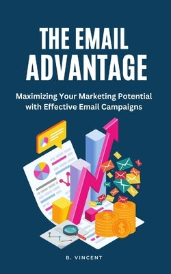 The Email Advantage: Maximizing Your Marketing Potential with Effective Email Campaigns by Vincent, B.