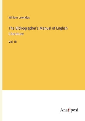 The Bibliographer's Manual of English Literature: Vol. III by Lowndes, William