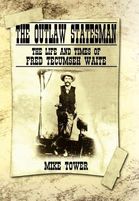 The Outlaw Statesman: The Life and Times of Fred Tecumseh Waite by Tower, Mike