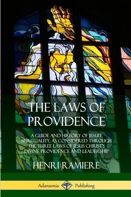The Laws of Providence: A Guide and History of Jesuit Spirituality, as Considered Through the Three Laws of Jesus Christ's Divine Providence and Leade by Ramiere, Henri