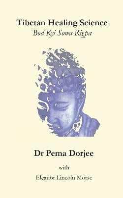 Tibetan Healing Science: Bod Kyi Sowa Rigpa by Morse, Eleanor Lincoln