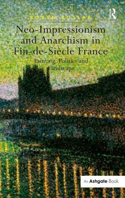 Neo-Impressionism and Anarchism in Fin-de-Siècle France: Painting, Politics and Landscape by Roslak, Robyn