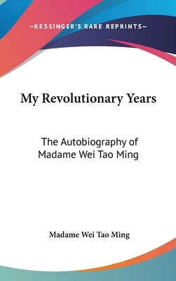 My Revolutionary Years: The Autobiography of Madame Wei Tao Ming by Tao Ming, Madame Wei