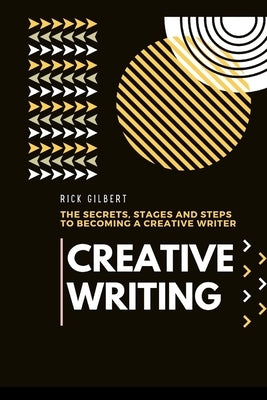 Creative Writing: The secrets, stages and steps to becoming a creative writer. by Gilbert, Rick
