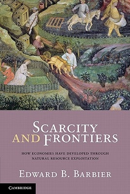 Scarcity and Frontiers: How Economies Have Developed Through Natural Resource Exploitation by Barbier, Edward B.