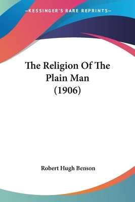 The Religion Of The Plain Man (1906) by Benson, Robert Hugh
