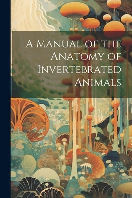 A Manual of the Anatomy of Invertebrated Animals by Anonymous