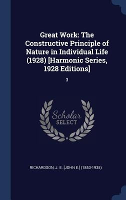 Great Work: The Constructive Principle of Nature in Individual Life (1928) [Harmonic Series, 1928 Editions]: 3 by Richardson, J. E. [John E. ].