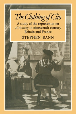 The Clothing of Clio: A Study of the Representation of History in Ninetennth-Century Britain and France by Bann, Stephen