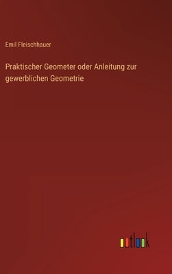 Praktischer Geometer oder Anleitung zur gewerblichen Geometrie by Fleischhauer, Emil