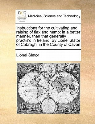 Instructions for the Cultivating and Raising of Flax and Hemp: In a Better Manner, Than That Generally Practis'd in Ireland. by Lionel Slator of Cabra by Slator, Lionel