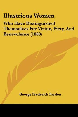 Illustrious Women: Who Have Distinguished Themselves For Virtue, Piety, And Benevolence (1860) by Pardon, George Frederick