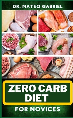 Zero-Carb Diet for Novices: Enriched Recipes, Foods, Meal Plan & Procedures That Focuses On Guide To Low Carbohydrate, Weight Management And Healt by Gabriel, Mateo