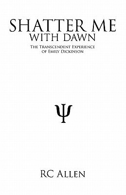 Shatter Me with Dawn: The Transcendent Experience of Emily Dickinson by Allen, Rc
