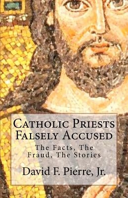 Catholic Priests Falsely Accused: The Facts, The Fraud, The Stories by Pierre Jr, David F.
