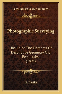 Photographic Surveying: Including The Elements Of Descriptive Geometry And Perspective (1895) by Deville, E.