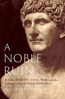 A Noble Ruin: Mark Antony, Civil War, and the Collapse of the Roman Republic by Tatum, W. Jeffrey