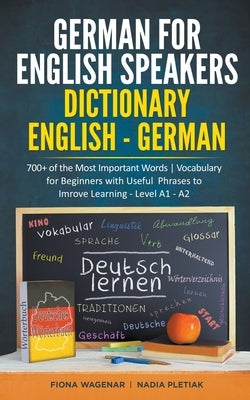 German for English Speakers: Dictionary English - German: 700+ of the Most Important Words Vocabulary for Beginners with Useful Phrases to Improve Lea by Wagenar, Fiona
