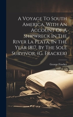 A Voyage To South America, With An Account Of A Shipwreck In The River La Plata, In The Year 1817, By The Sole Survivor. (g. Fracker) by Fracker, George