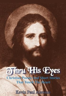 Thru His Eyes: Christian Poems And Short Stories That Touch The Heart by Alawine, Kevin Paul