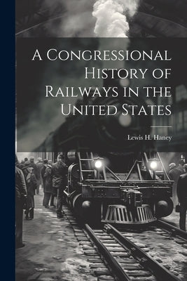 A Congressional History of Railways in the United States by Haney, Lewis H. 1882-1969