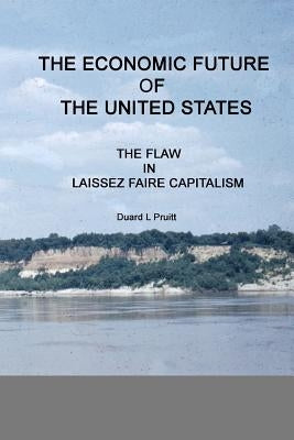 The ECONOMIC FUTURE of the UNITED STATES: The FLAW in LAISSEZ FAIRE CAPITALISM by Pruitt, Duard L.