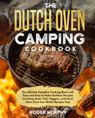 The Dutch Oven Camping Cookbook: The Ultimate Campfire Cooking Book with Tasty and Easy to Make Outdoor Recipes Including Meat, Fish, Poultry, Veggies by Murphy, Roger