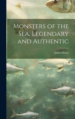 Monsters of the Sea, Legendary and Authentic by Gibson, John D. 1887