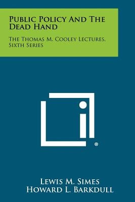 Public Policy And The Dead Hand: The Thomas M. Cooley Lectures, Sixth Series by Simes, Lewis M.