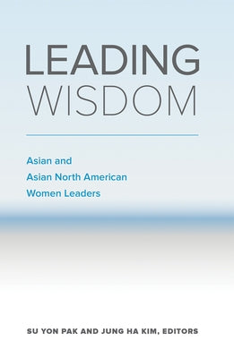 Leading Wisdom: Asian and Asian North American Women Leaders by Pak, Su Yon