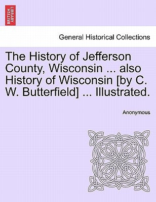 The History of Jefferson County, Wisconsin ... also History of Wisconsin [by C. W. Butterfield] ... Illustrated. by Anonymous