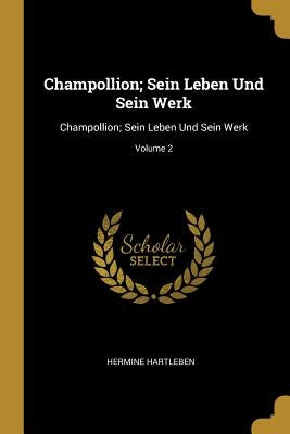 Champollion; Sein Leben Und Sein Werk: Champollion; Sein Leben Und Sein Werk; Volume 2 by Hartleben, Hermine