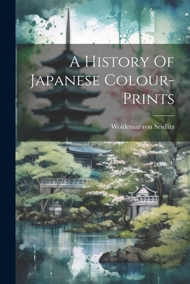 A History Of Japanese Colour-prints by Seidlitz, Woldemar Von