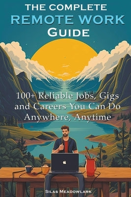 The Complete Remote Work Guide: 100+ Reliable Jobs, Gigs and Careers You Can Do Anywhere, Anytime by Meadowlark, Silas