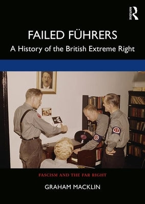 Failed Führers: A History of Britain's Extreme Right by Macklin, Graham