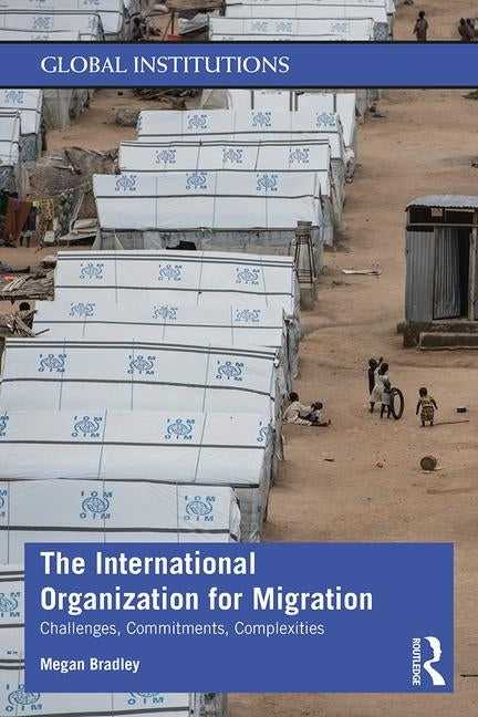 The International Organization for Migration: Challenges, Commitments, Complexities by Bradley, Megan