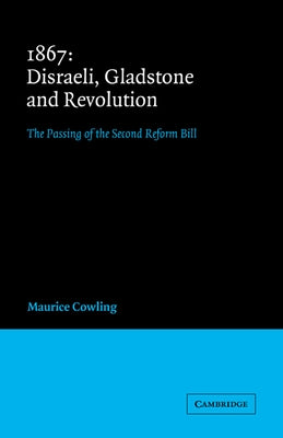 1867 Disraeli, Gladstone and Revolution: The Passing of the Second Reform Bill by Cowling, Maurice