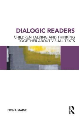 Dialogic Readers: Children talking and thinking together about visual texts by Maine, Fiona