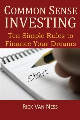 Common Sense Investing: Ten Simple Rules to Finance Your Dreams, or Create a Roadmap to Achieve Financial Independence by Van Ness, Rick